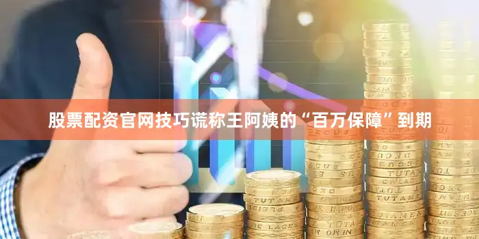 股票配资官网技巧谎称王阿姨的“百万保障”到期