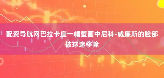 配资导航网巴拉卡度一幅壁画中尼科-威廉斯的脸部被球迷移除