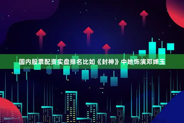 国内股票配资实盘排名比如《封神》中她饰演邓婵玉
