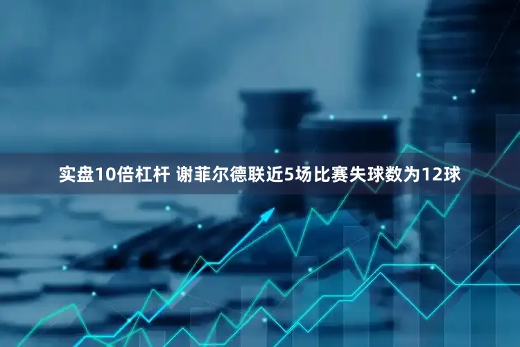 实盘10倍杠杆 谢菲尔德联近5场比赛失球数为12球