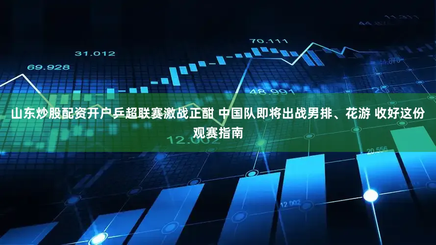 山东炒股配资开户乒超联赛激战正酣 中国队即将出战男排、花游 收好这份观赛指南