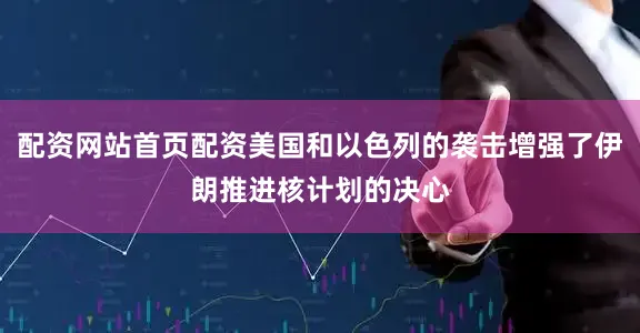 配资网站首页配资美国和以色列的袭击增强了伊朗推进核计划的决心