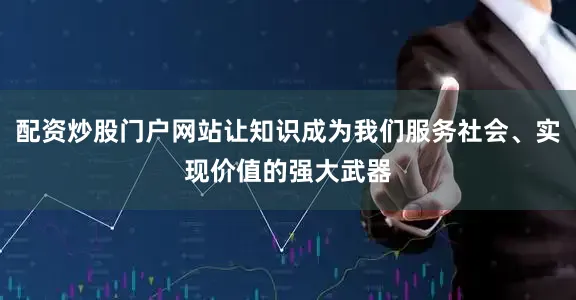 配资炒股门户网站让知识成为我们服务社会、实现价值的强大武器