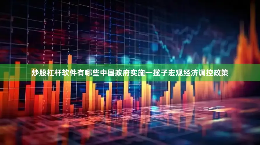 炒股杠杆软件有哪些中国政府实施一揽子宏观经济调控政策
