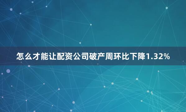 怎么才能让配资公司破产周环比下降1.32%