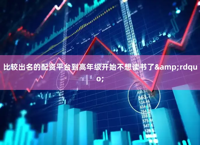 比较出名的配资平台到高年级开始不想读书了&rdquo;