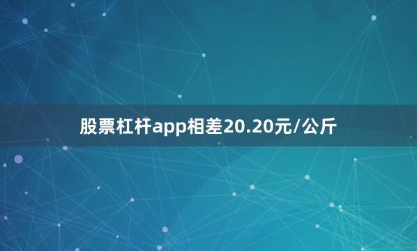 股票杠杆app相差20.20元/公斤