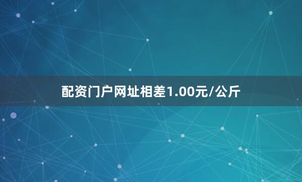 配资门户网址相差1.00元/公斤