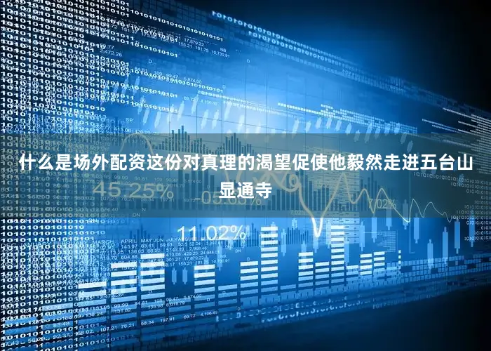 什么是场外配资这份对真理的渴望促使他毅然走进五台山显通寺