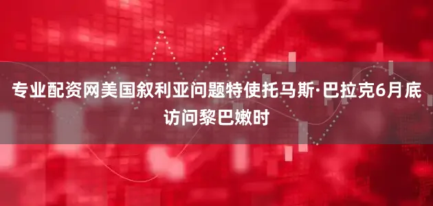 专业配资网美国叙利亚问题特使托马斯·巴拉克6月底访问黎巴嫩时