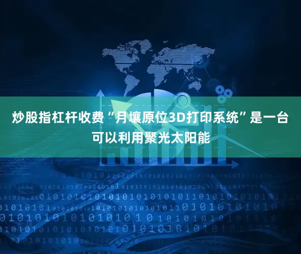 炒股指杠杆收费“月壤原位3D打印系统”是一台可以利用聚光太阳能