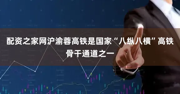 配资之家网沪渝蓉高铁是国家“八纵八横”高铁骨干通道之一