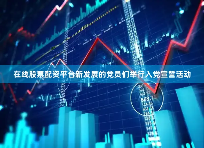 在线股票配资平台新发展的党员们举行入党宣誓活动