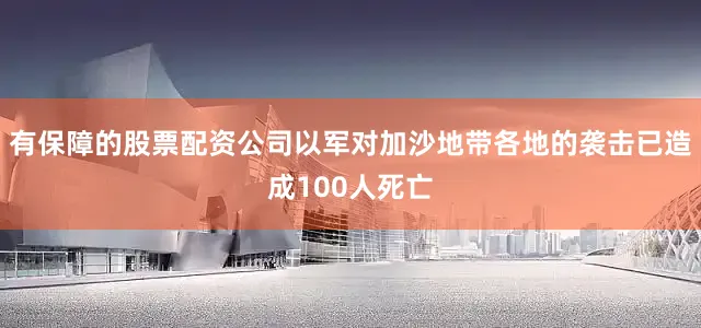 有保障的股票配资公司以军对加沙地带各地的袭击已造成100人死亡