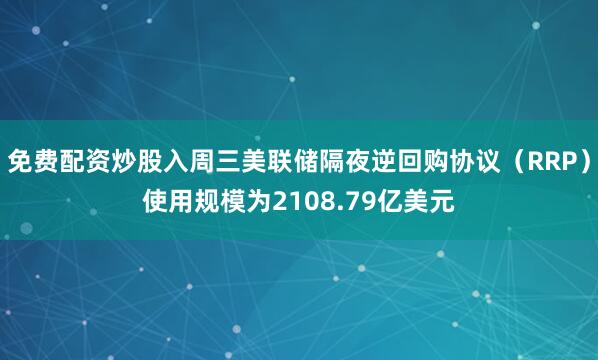 免费配资炒股入周三美联储隔夜逆回购协议（RRP）使用规模为2108.79亿美元