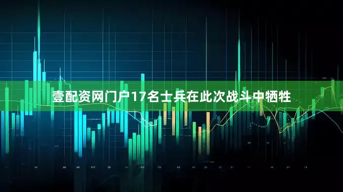 壹配资网门户17名士兵在此次战斗中牺牲