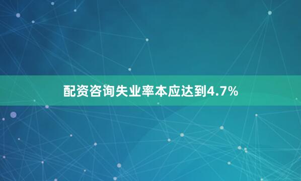 配资咨询失业率本应达到4.7%