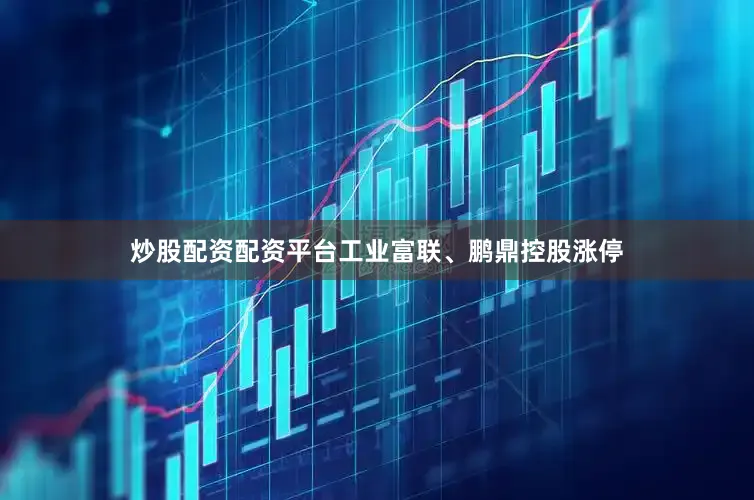 炒股配资配资平台工业富联、鹏鼎控股涨停