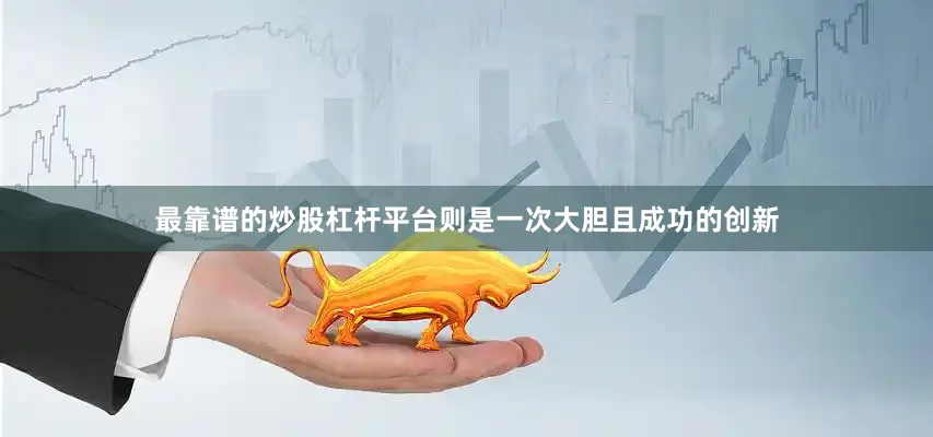 最靠谱的炒股杠杆平台则是一次大胆且成功的创新