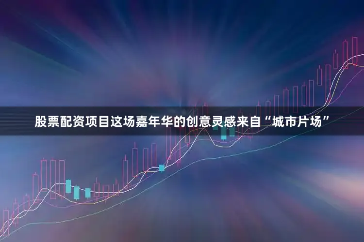 股票配资项目这场嘉年华的创意灵感来自“城市片场”