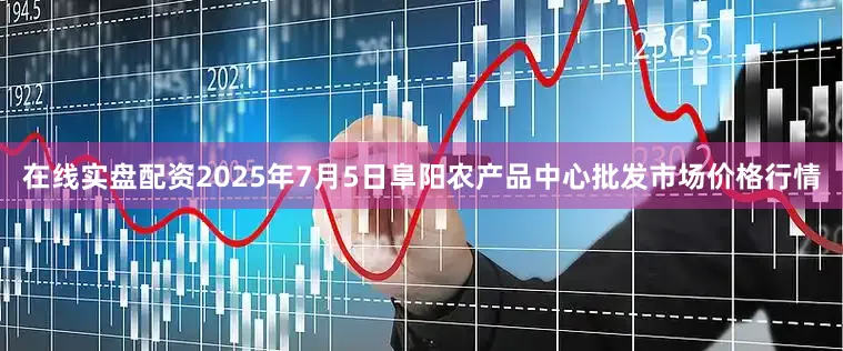 在线实盘配资2025年7月5日阜阳农产品中心批发市场价格行情