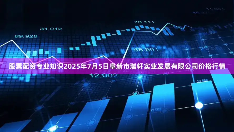 股票配资专业知识2025年7月5日阜新市瑞轩实业发展有限公司价格行情