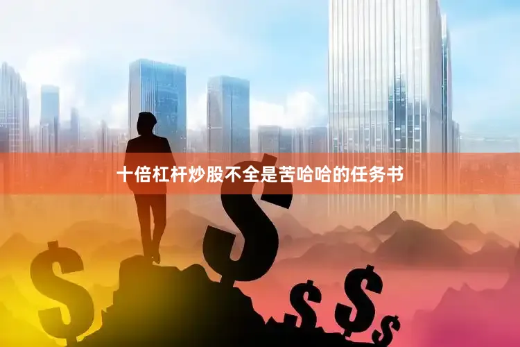 十倍杠杆炒股不全是苦哈哈的任务书