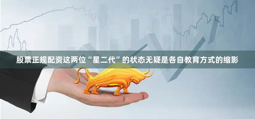 股票正规配资这两位“星二代”的状态无疑是各自教育方式的缩影