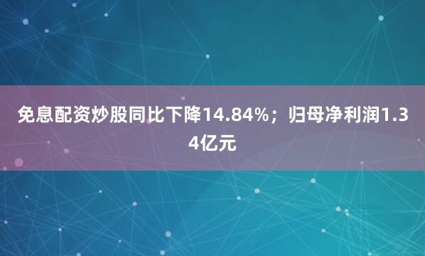 免息配资炒股同比下降14.84%；归母净利润1.34亿元