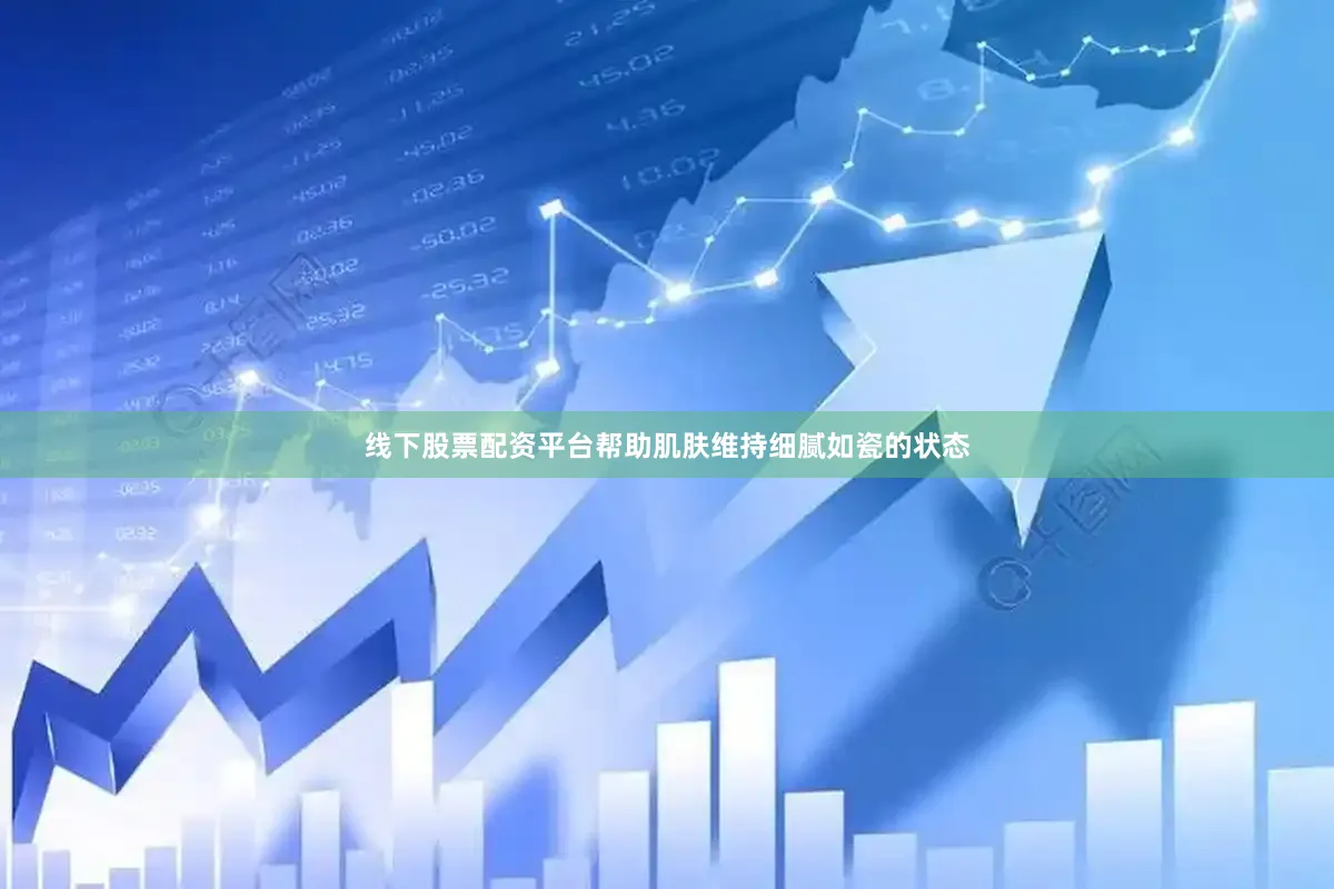 线下股票配资平台帮助肌肤维持细腻如瓷的状态