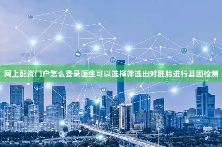 网上配资门户怎么登录医生可以选择筛选出对胚胎进行基因检测