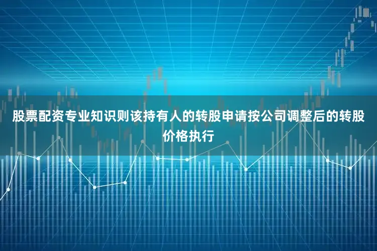 股票配资专业知识则该持有人的转股申请按公司调整后的转股价格执行