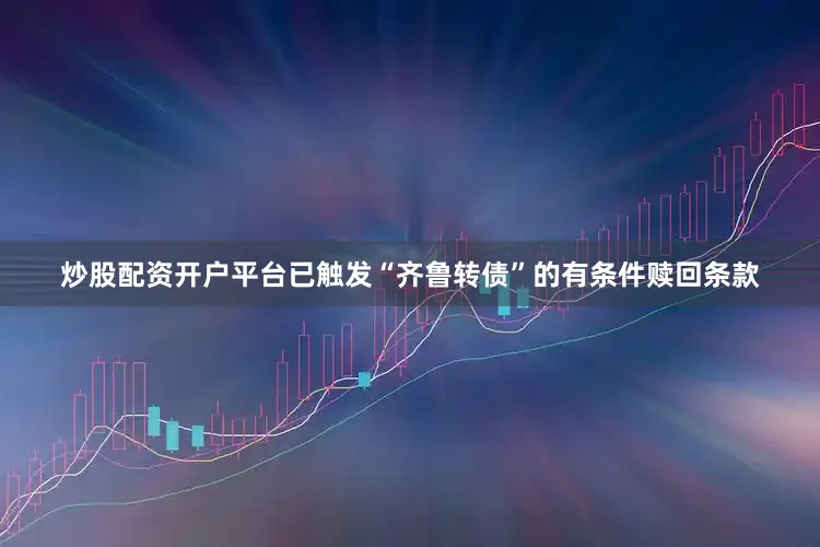 炒股配资开户平台已触发“齐鲁转债”的有条件赎回条款