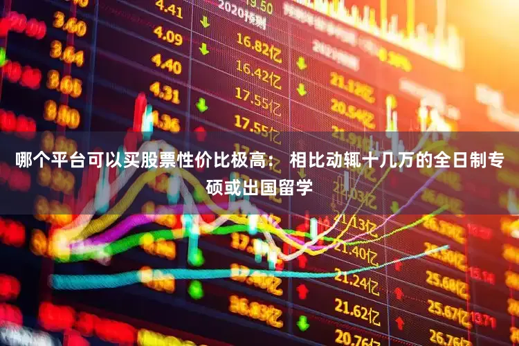 哪个平台可以买股票性价比极高： 相比动辄十几万的全日制专硕或出国留学