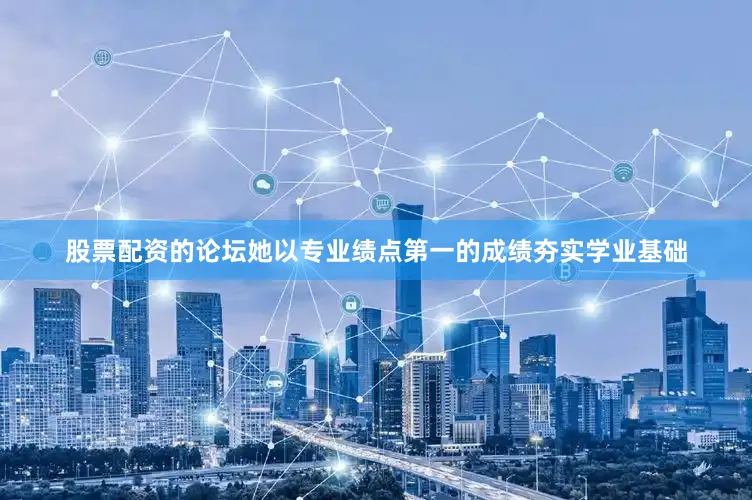 股票配资的论坛她以专业绩点第一的成绩夯实学业基础