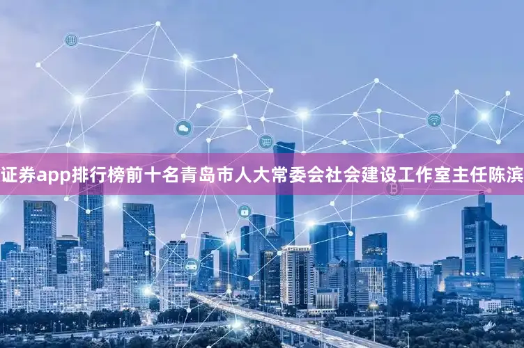证券app排行榜前十名青岛市人大常委会社会建设工作室主任陈滨