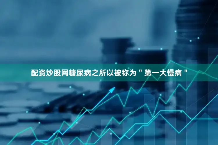 配资炒股网糖尿病之所以被称为＂第一大慢病＂
