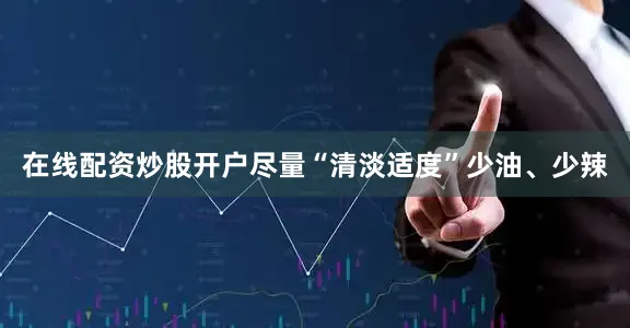 在线配资炒股开户尽量“清淡适度”少油、少辣
