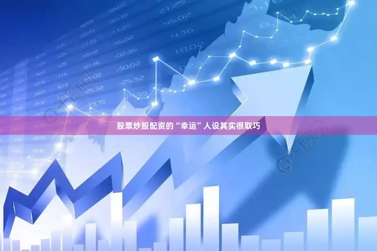 股票炒股配资的“幸运”人设其实很取巧