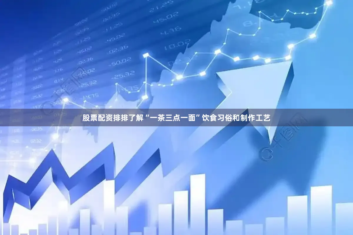 股票配资排排了解“一茶三点一面”饮食习俗和制作工艺