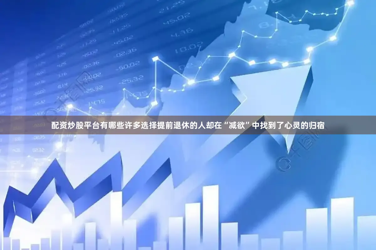 配资炒股平台有哪些许多选择提前退休的人却在“减欲”中找到了心灵的归宿