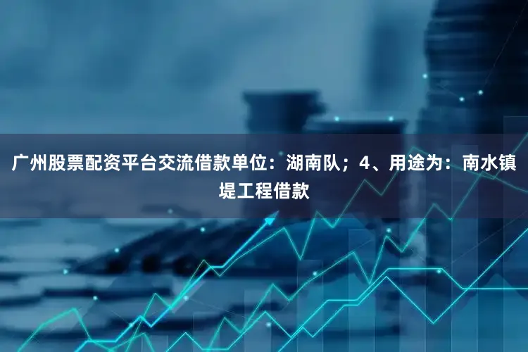 广州股票配资平台交流借款单位：湖南队；4、用途为：南水镇堤工程借款