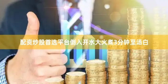配资炒股首选平台倒入开水大火煮3分钟至汤白