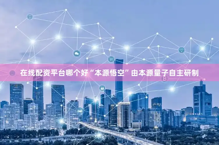 在线配资平台哪个好“本源悟空”由本源量子自主研制
