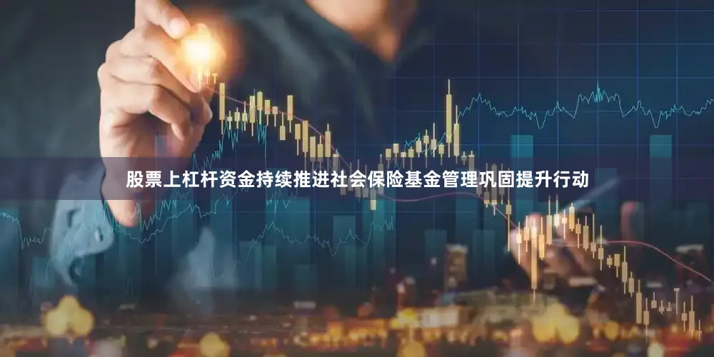 股票上杠杆资金持续推进社会保险基金管理巩固提升行动