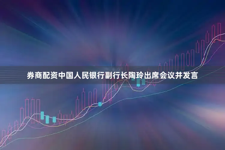 券商配资中国人民银行副行长陶玲出席会议并发言