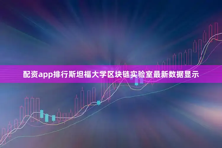 配资app排行斯坦福大学区块链实验室最新数据显示