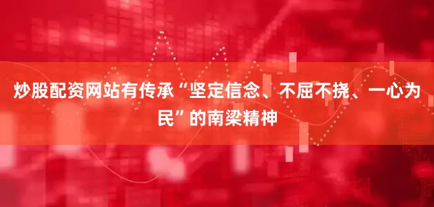 炒股配资网站有传承“坚定信念、不屈不挠、一心为民”的南梁精神