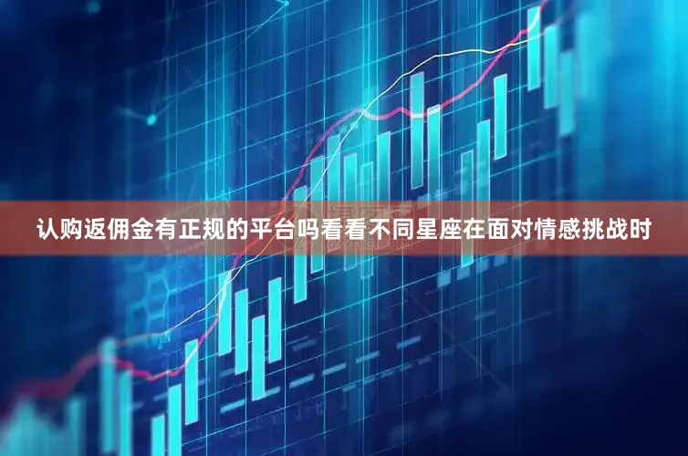 认购返佣金有正规的平台吗看看不同星座在面对情感挑战时