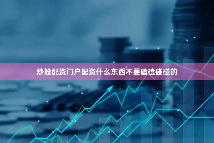 炒股配资门户配资什么东西不要磕磕碰碰的